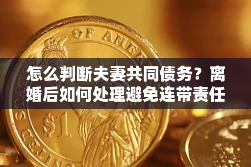武汉怎么判断夫妻共同债务？离婚后如何处理避免连带责任？