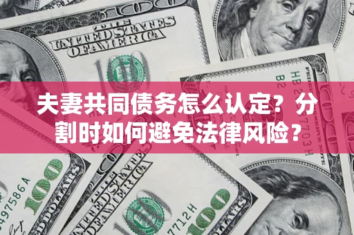 武汉夫妻共同债务怎么认定？分割时如何避免法律风险？