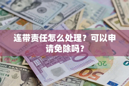 武汉连带责任怎么处理？可以申请免除吗？