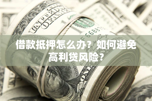 武汉借款抵押怎么办？如何避免高利贷风险？