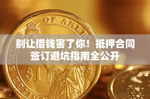 武汉别让借钱害了你！抵押合同签订避坑指南全公开