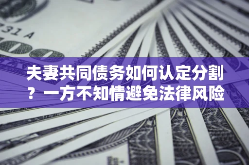 武汉夫妻共同债务如何认定分割？一方不知情避免法律风险必看！