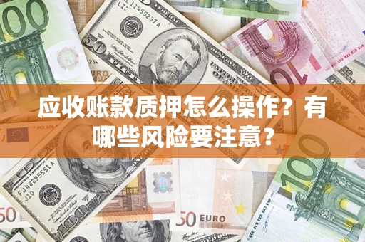 武汉应收账款质押怎么操作？有哪些风险要注意？