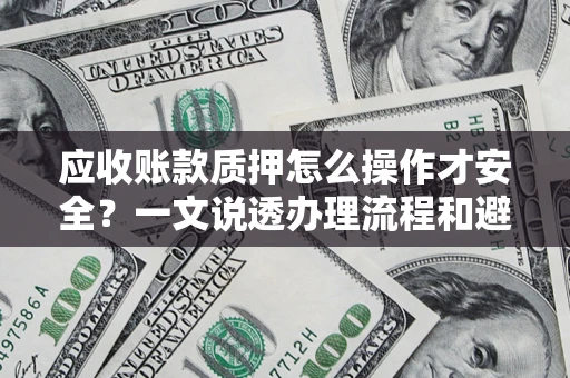 武汉应收账款质押怎么操作才安全？一文说透办理流程和避险绝招